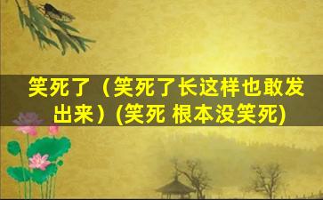 笑死了（笑死了长这样也敢发出来）(笑死 根本没笑死)